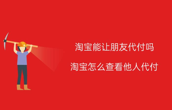 淘宝能让朋友代付吗 淘宝怎么查看他人代付？